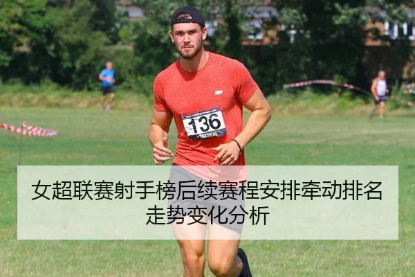 女超联赛射手榜后续赛程安排牵动排名走势变化分析