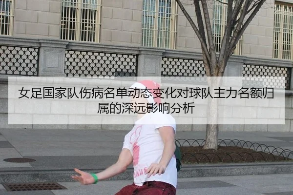 女足国家队伤病名单动态变化对球队主力名额归属的深远影响分析