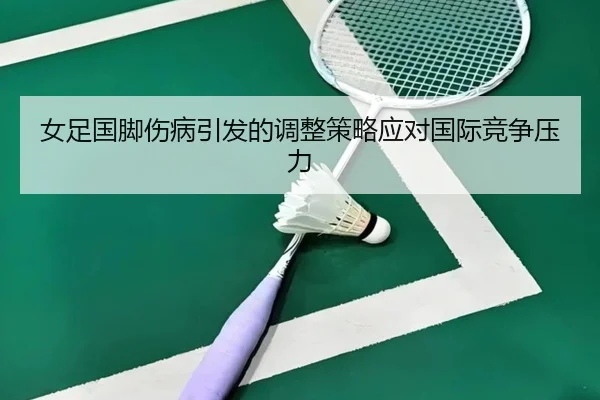 女足国脚伤病引发的调整策略应对国际竞争压力